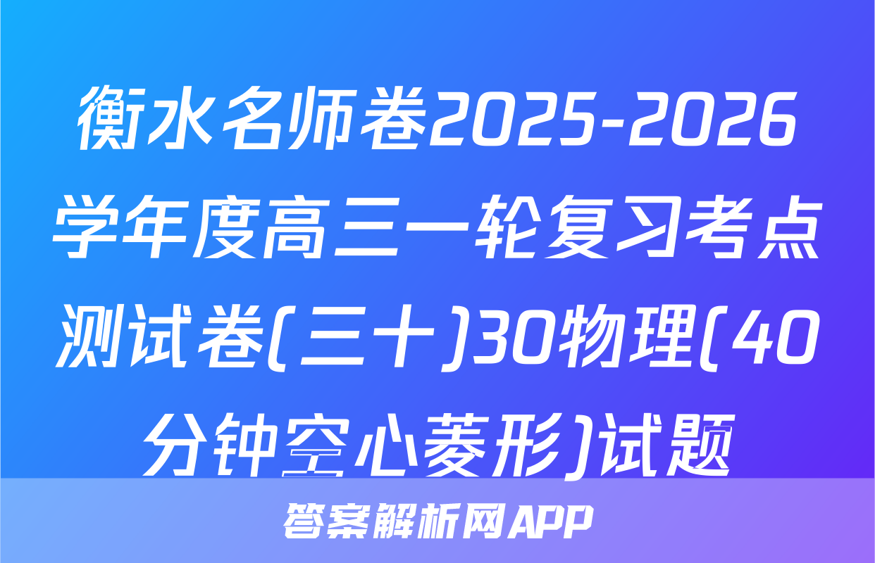 衡水名师卷2025-2026学年度高三一轮复习考点测试卷(三十)30物理(40分钟空心菱形)试题