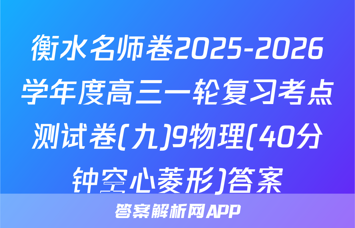 衡水名师卷2025-2026学年度高三一轮复习考点测试卷(九)9物理(40分钟空心菱形)答案