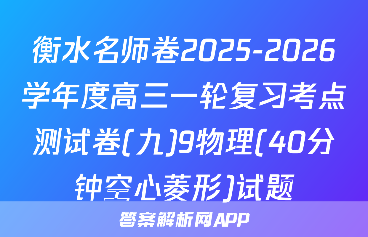 衡水名师卷2025-2026学年度高三一轮复习考点测试卷(九)9物理(40分钟空心菱形)试题