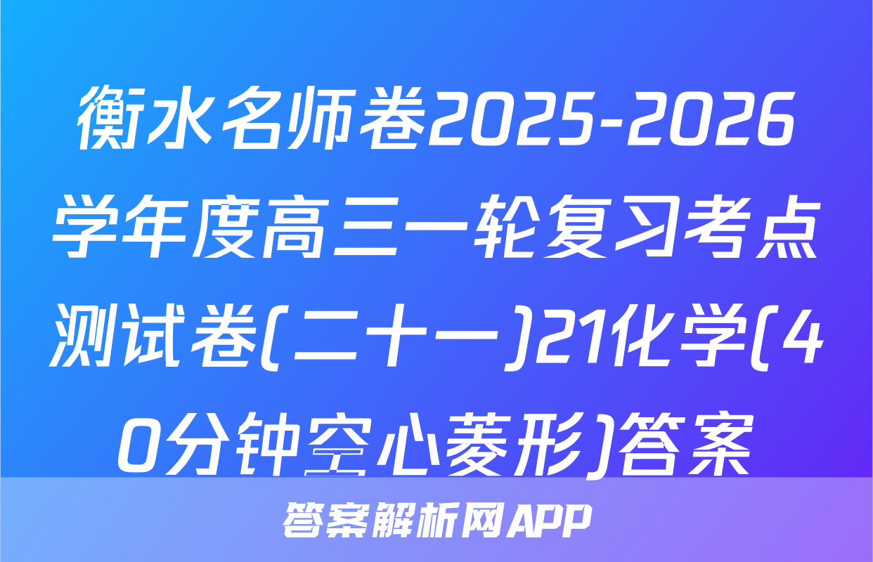 衡水名师卷2025-2026学年度高三一轮复习考点测试卷(二十一)21化学(40分钟空心菱形)答案