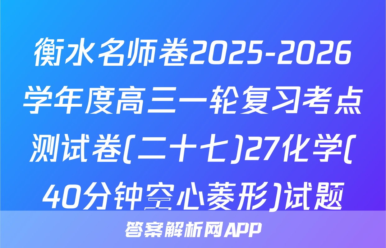 衡水名师卷2025-2026学年度高三一轮复习考点测试卷(二十七)27化学(40分钟空心菱形)试题