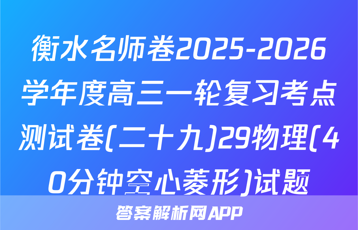 衡水名师卷2025-2026学年度高三一轮复习考点测试卷(二十九)29物理(40分钟空心菱形)试题