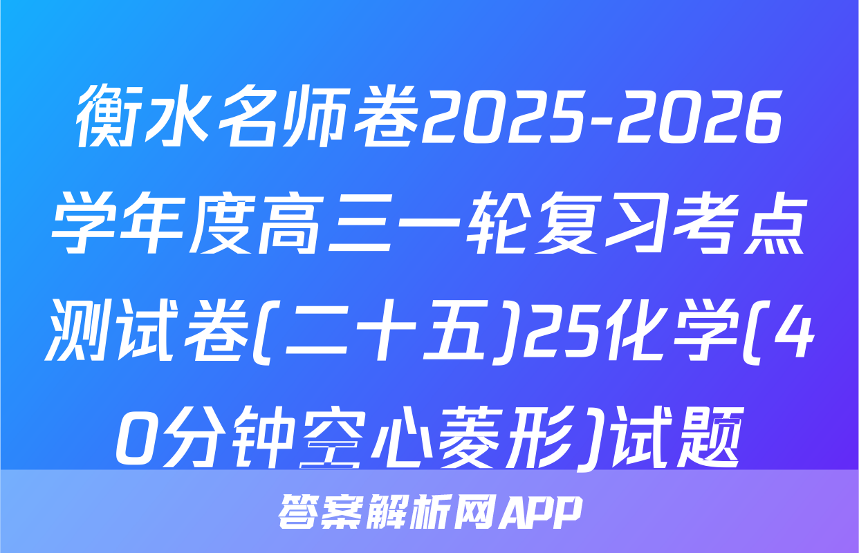 衡水名师卷2025-2026学年度高三一轮复习考点测试卷(二十五)25化学(40分钟空心菱形)试题