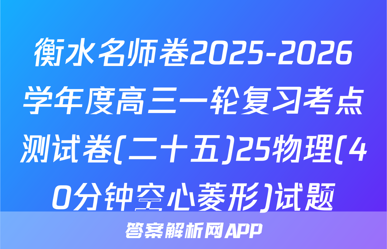 衡水名师卷2025-2026学年度高三一轮复习考点测试卷(二十五)25物理(40分钟空心菱形)试题