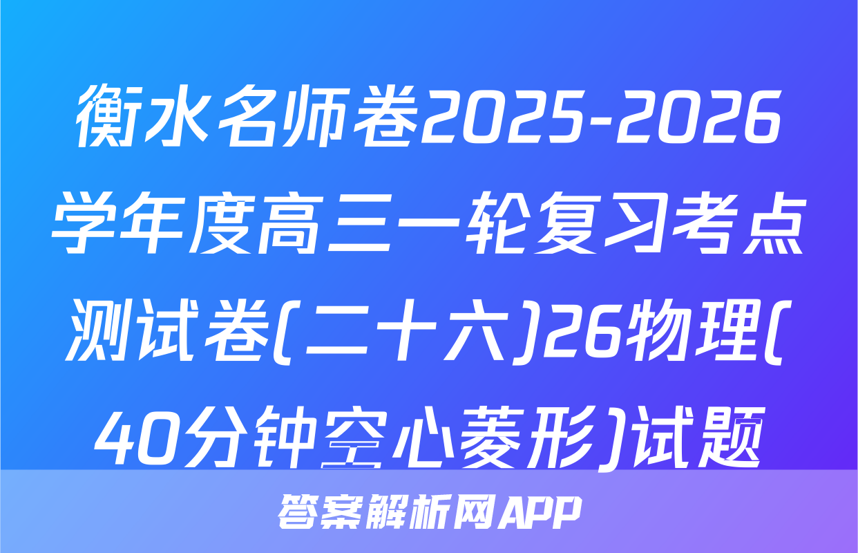 衡水名师卷2025-2026学年度高三一轮复习考点测试卷(二十六)26物理(40分钟空心菱形)试题