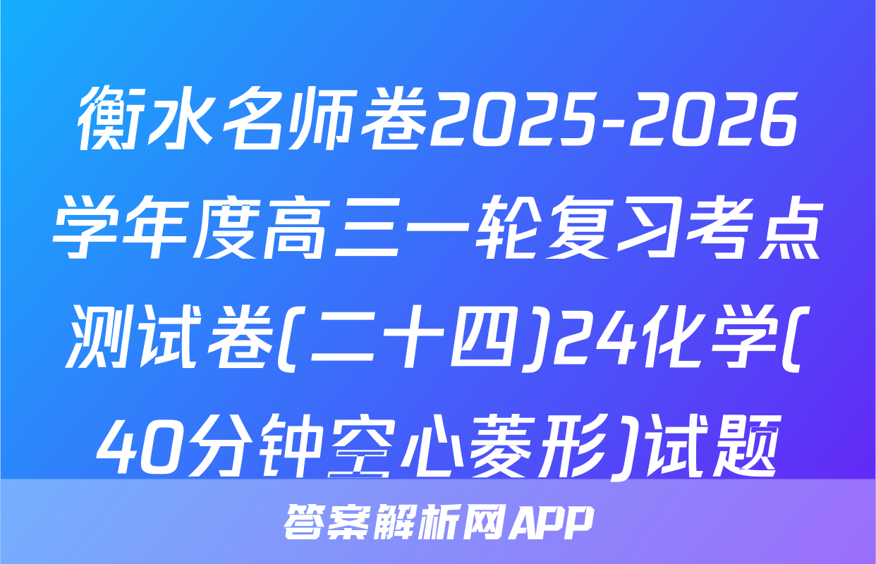 衡水名师卷2025-2026学年度高三一轮复习考点测试卷(二十四)24化学(40分钟空心菱形)试题