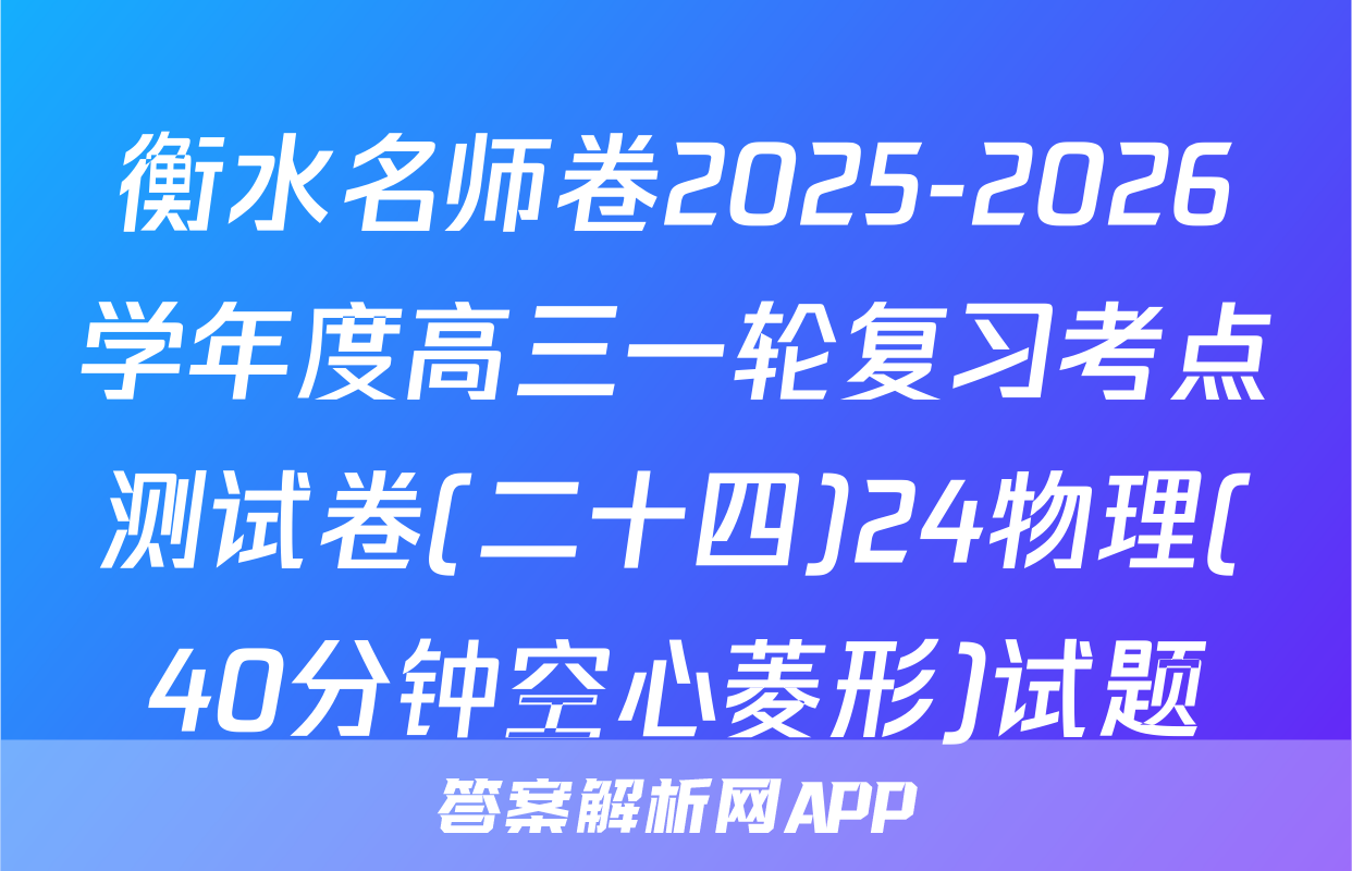 衡水名师卷2025-2026学年度高三一轮复习考点测试卷(二十四)24物理(40分钟空心菱形)试题