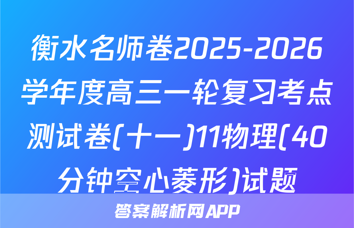 衡水名师卷2025-2026学年度高三一轮复习考点测试卷(十一)11物理(40分钟空心菱形)试题