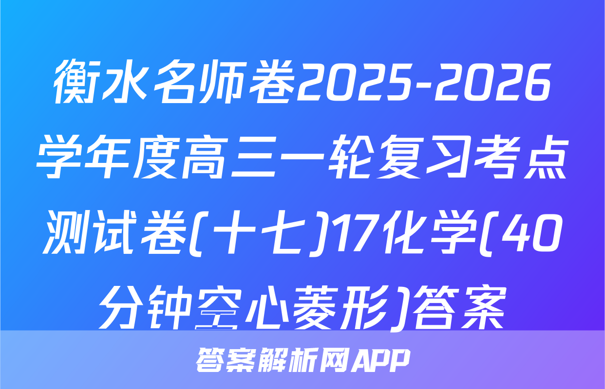 衡水名师卷2025-2026学年度高三一轮复习考点测试卷(十七)17化学(40分钟空心菱形)答案