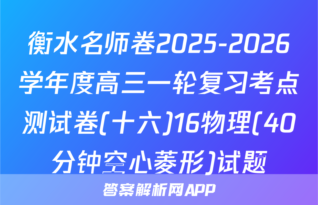 衡水名师卷2025-2026学年度高三一轮复习考点测试卷(十六)16物理(40分钟空心菱形)试题