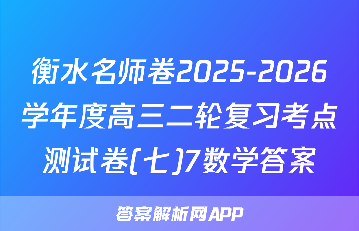 衡水名师卷2025-2026学年度高三二轮复习考点测试卷(七)7数学答案
