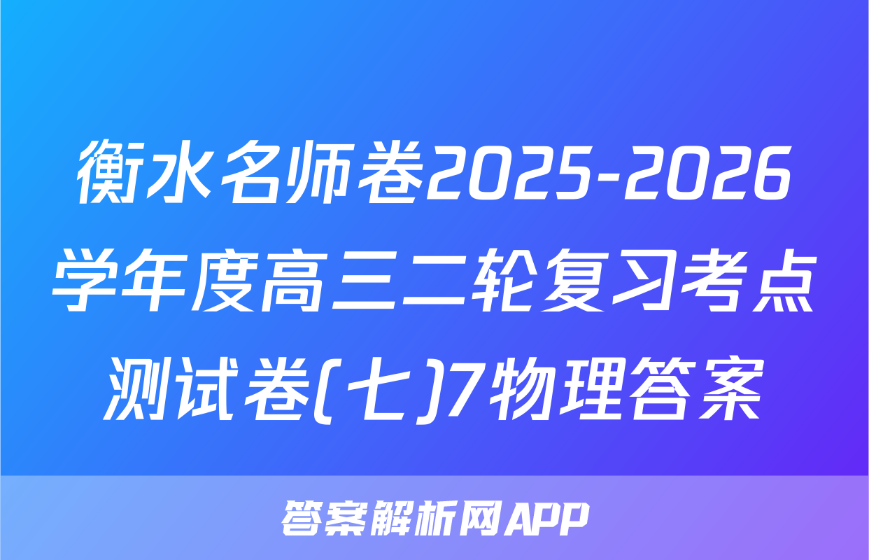 衡水名师卷2025-2026学年度高三二轮复习考点测试卷(七)7物理答案