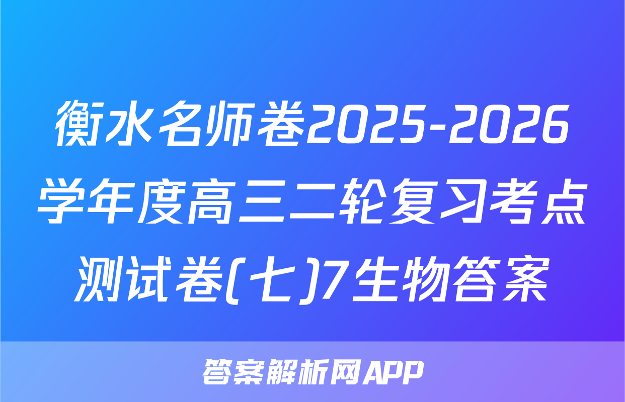 衡水名师卷2025-2026学年度高三二轮复习考点测试卷(七)7生物答案