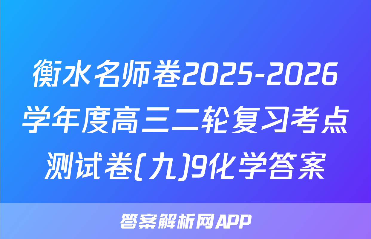 衡水名师卷2025-2026学年度高三二轮复习考点测试卷(九)9化学答案