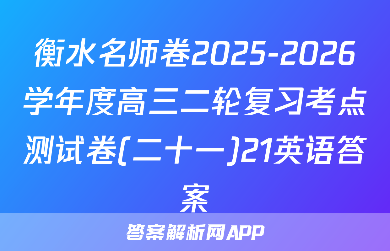 衡水名师卷2025-2026学年度高三二轮复习考点测试卷(二十一)21英语答案