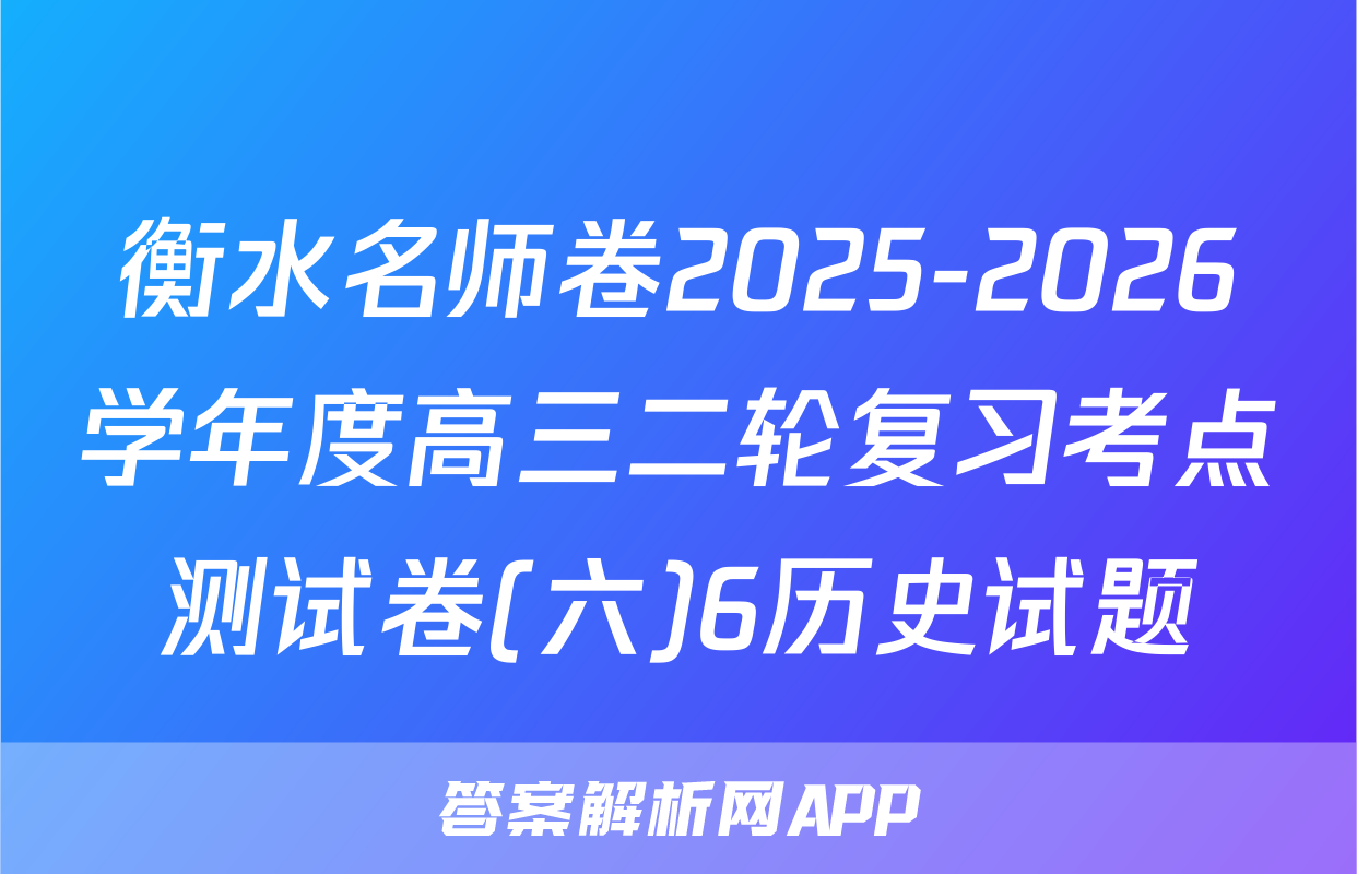 衡水名师卷2025-2026学年度高三二轮复习考点测试卷(六)6历史试题