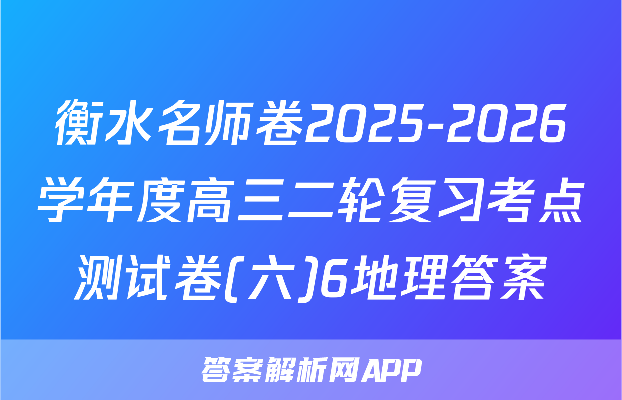 衡水名师卷2025-2026学年度高三二轮复习考点测试卷(六)6地理答案