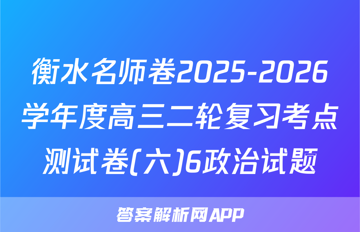 衡水名师卷2025-2026学年度高三二轮复习考点测试卷(六)6政治试题