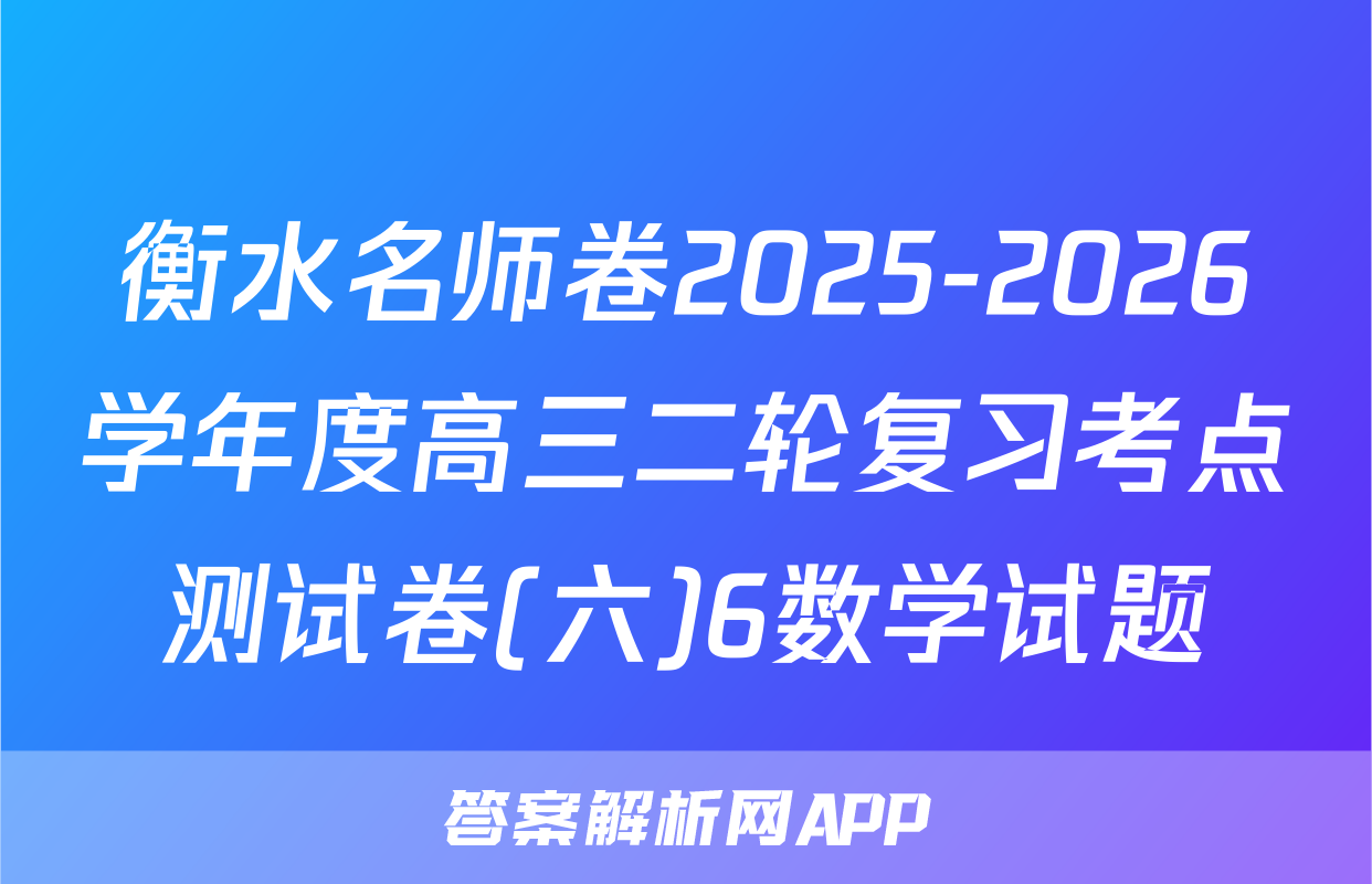 衡水名师卷2025-2026学年度高三二轮复习考点测试卷(六)6数学试题