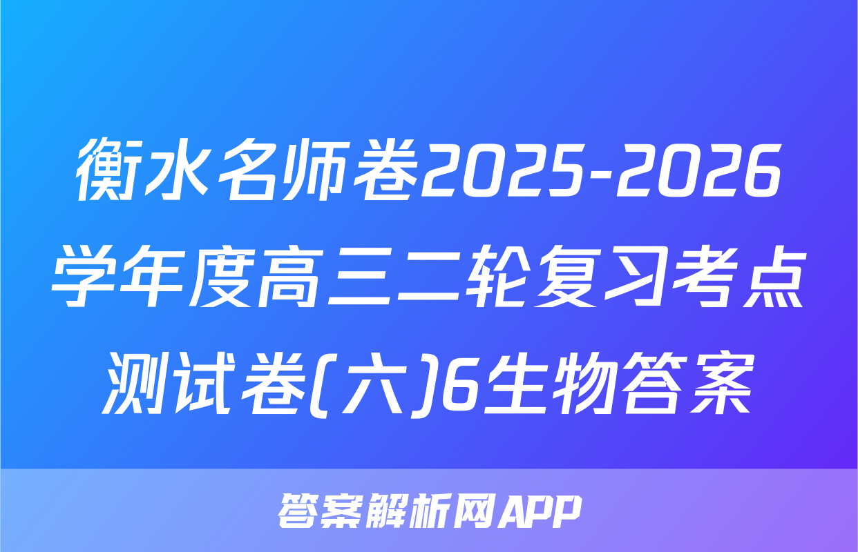 衡水名师卷2025-2026学年度高三二轮复习考点测试卷(六)6生物答案