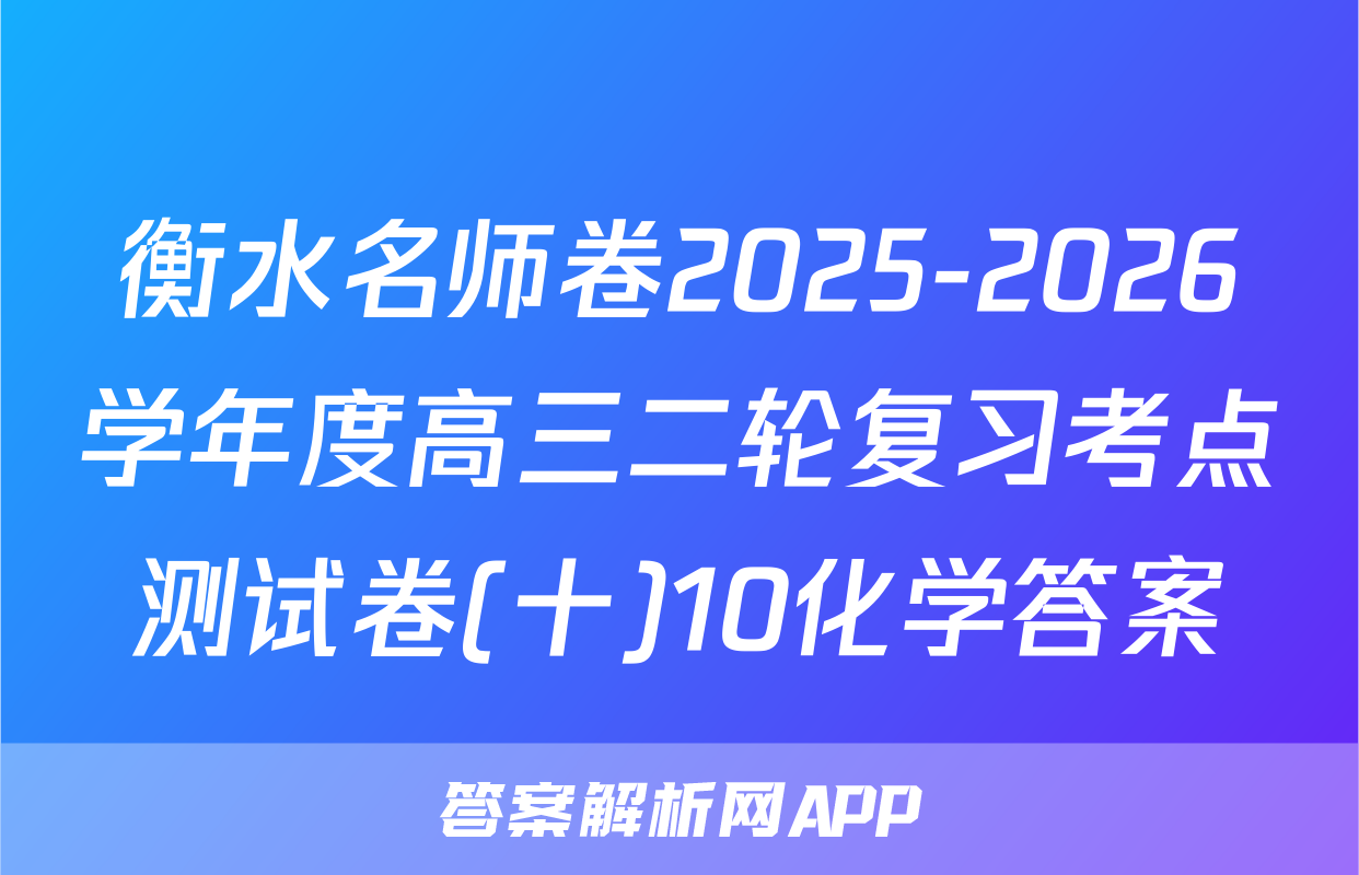 衡水名师卷2025-2026学年度高三二轮复习考点测试卷(十)10化学答案