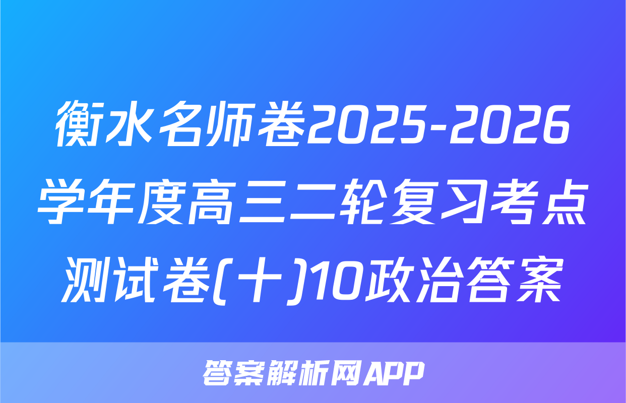 衡水名师卷2025-2026学年度高三二轮复习考点测试卷(十)10政治答案