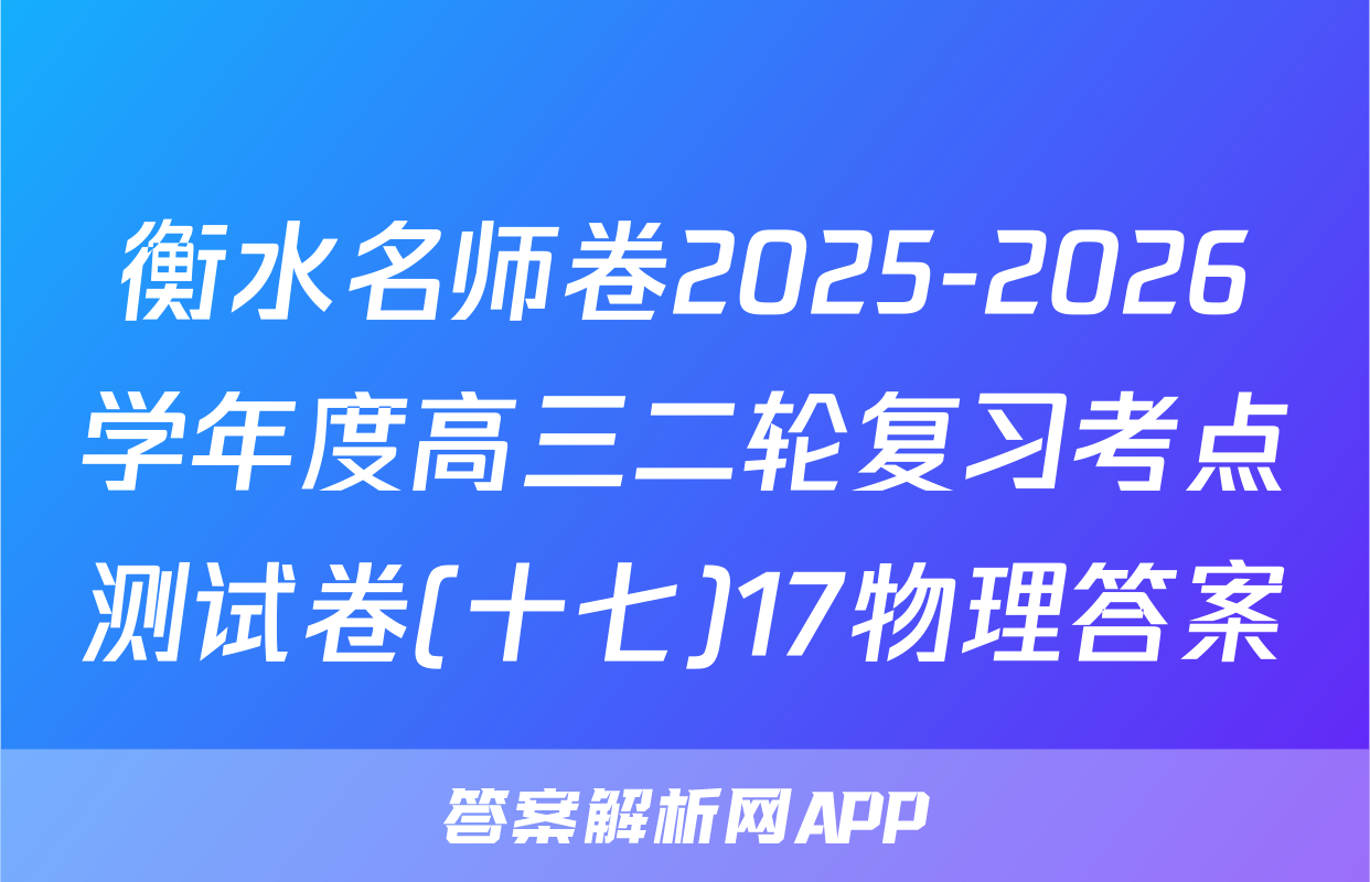 衡水名师卷2025-2026学年度高三二轮复习考点测试卷(十七)17物理答案