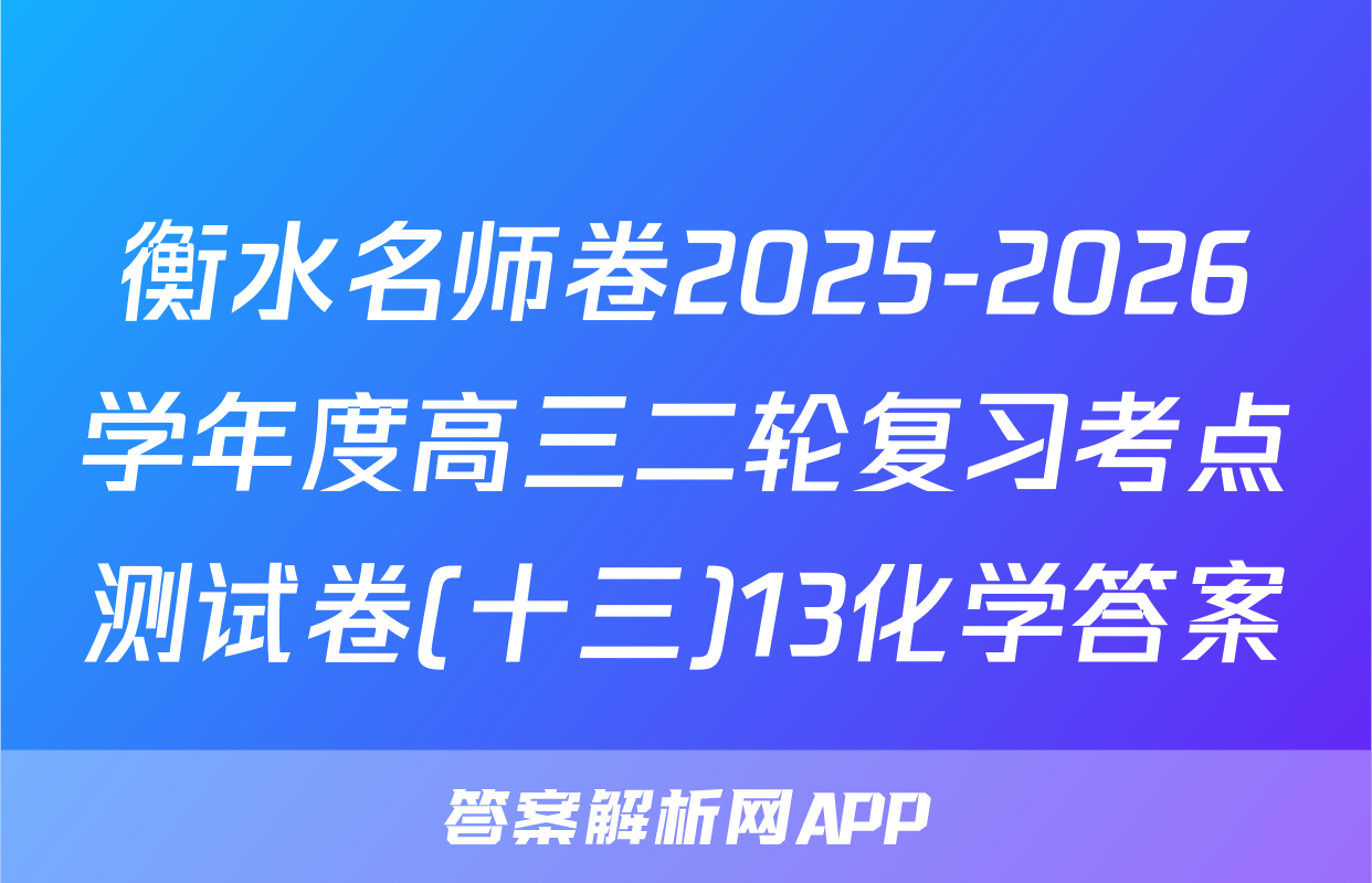 衡水名师卷2025-2026学年度高三二轮复习考点测试卷(十三)13化学答案