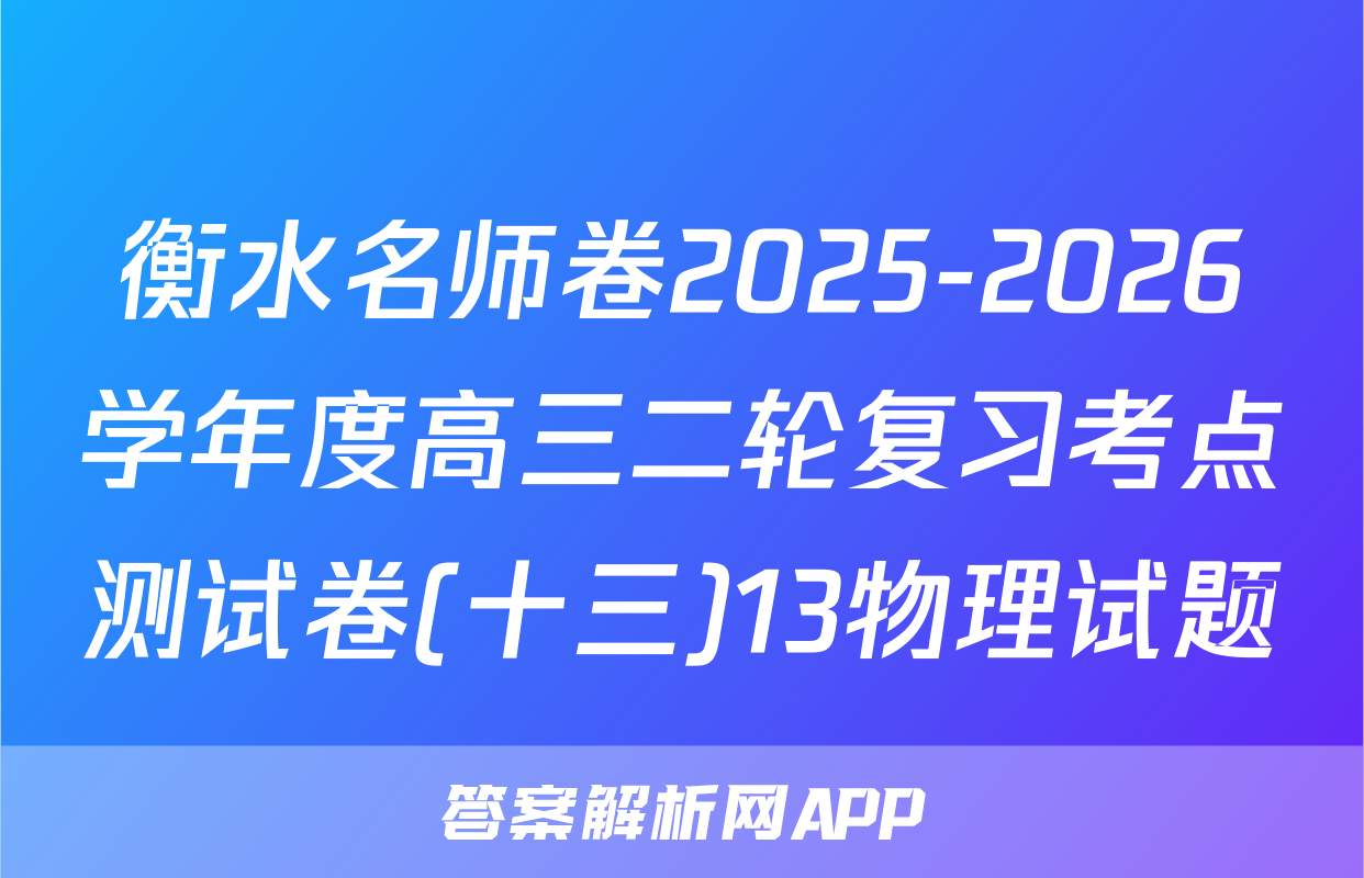 衡水名师卷2025-2026学年度高三二轮复习考点测试卷(十三)13物理试题