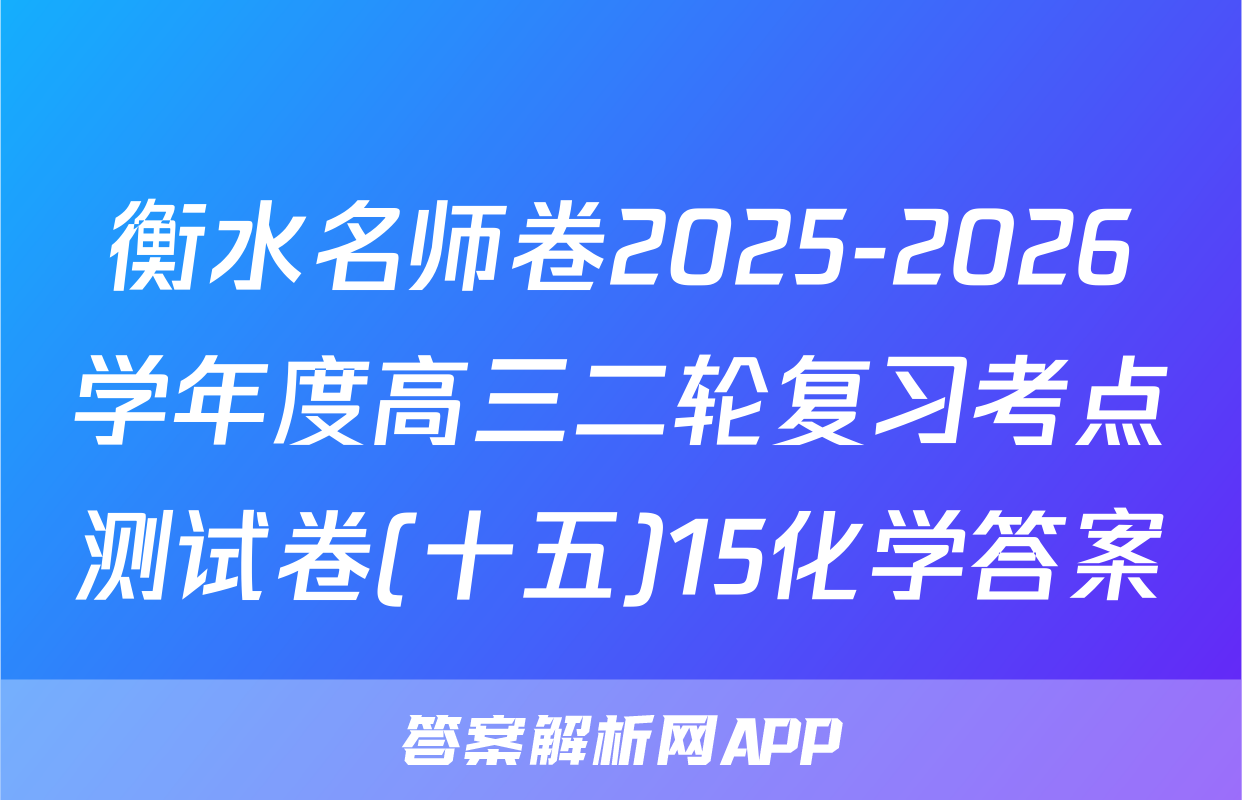 衡水名师卷2025-2026学年度高三二轮复习考点测试卷(十五)15化学答案