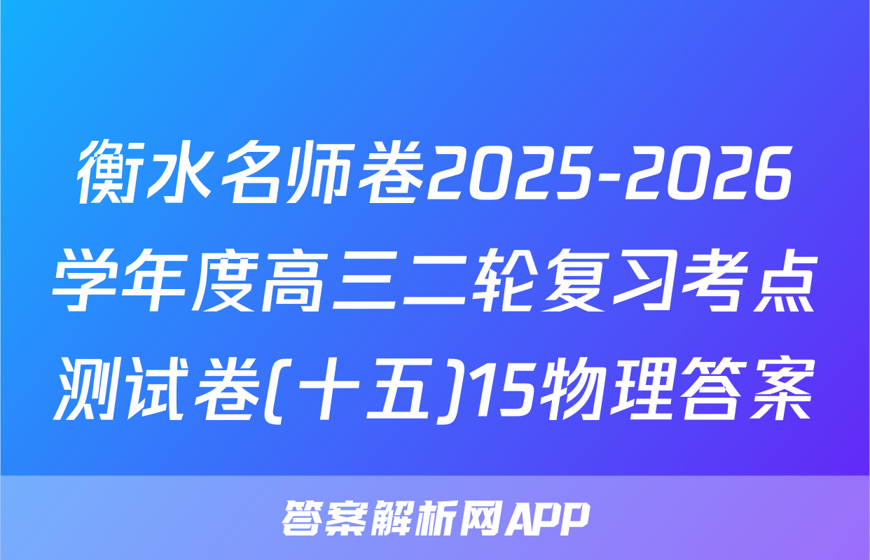 衡水名师卷2025-2026学年度高三二轮复习考点测试卷(十五)15物理答案