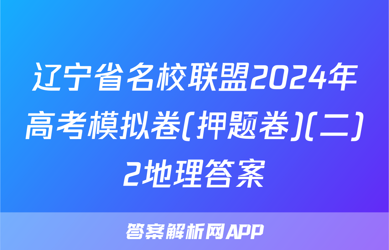 辽宁省名校联盟2024年高考模拟卷(押题卷)(二)2地理答案