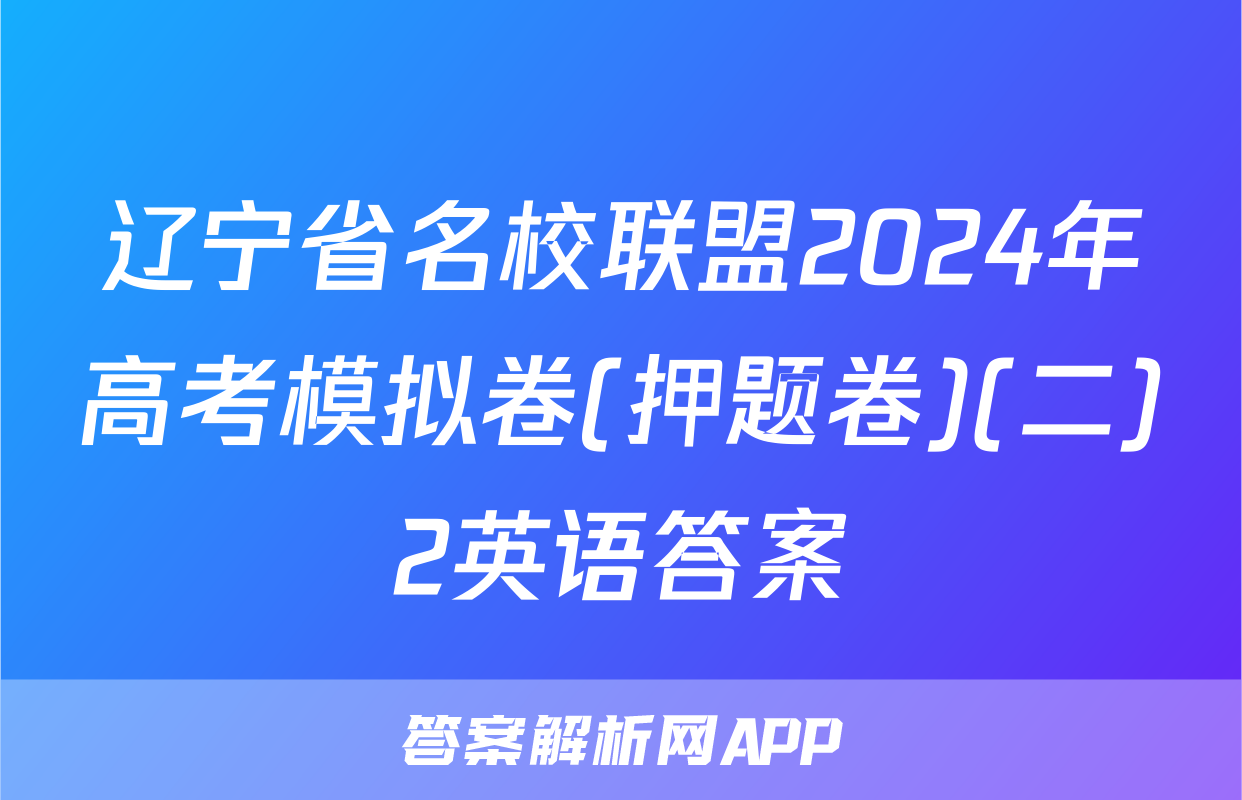 辽宁省名校联盟2024年高考模拟卷(押题卷)(二)2英语答案