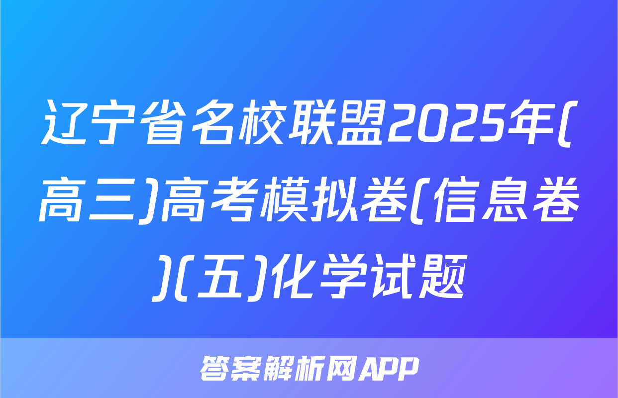 辽宁省名校联盟2025年(高三)高考模拟卷(信息卷)(五)化学试题
