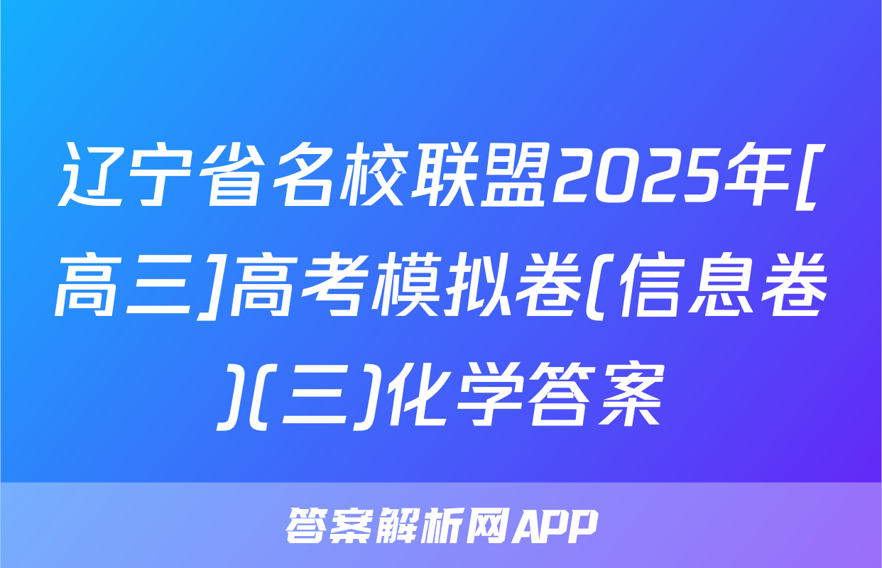 辽宁省名校联盟2025年[高三]高考模拟卷(信息卷)(三)化学答案