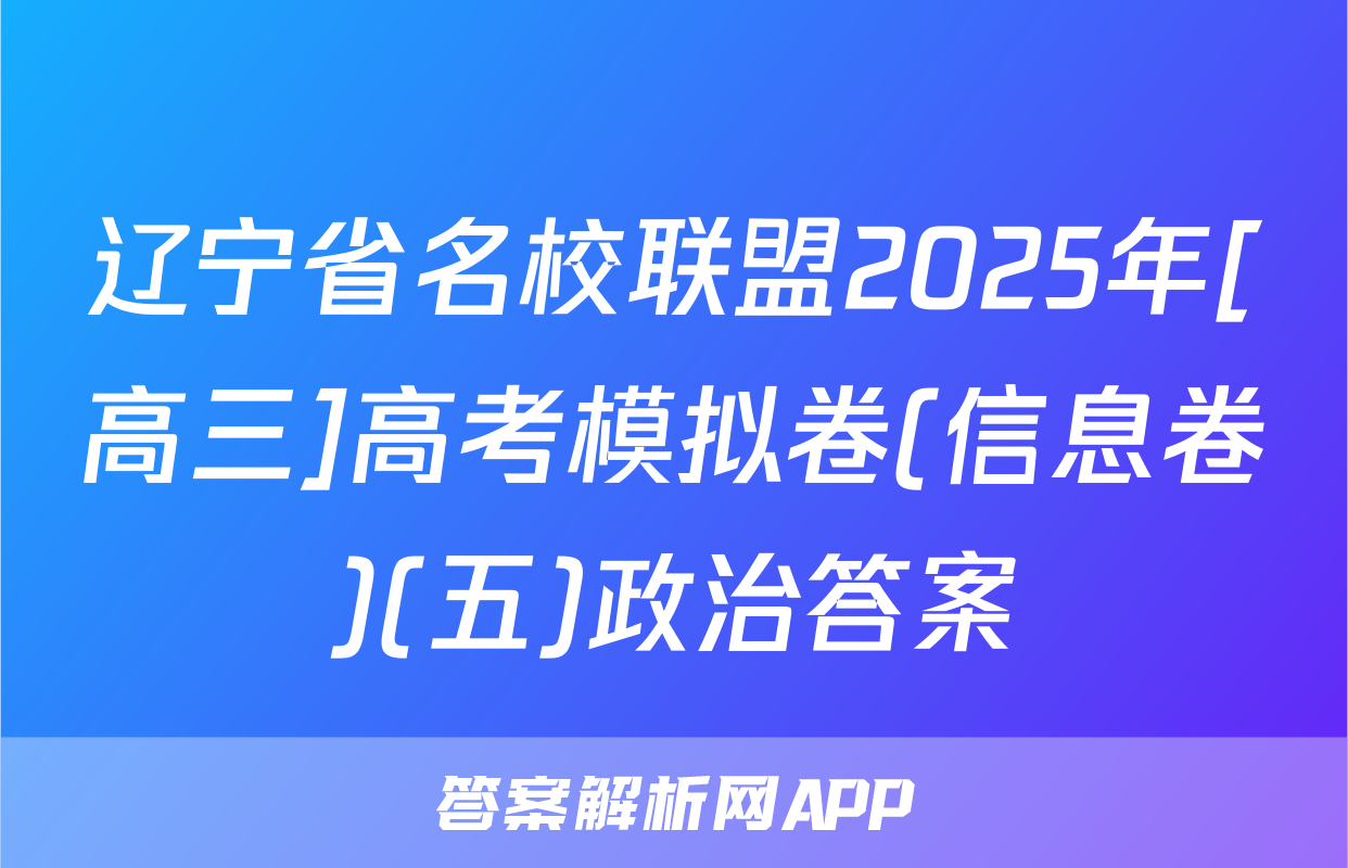 辽宁省名校联盟2025年[高三]高考模拟卷(信息卷)(五)政治答案