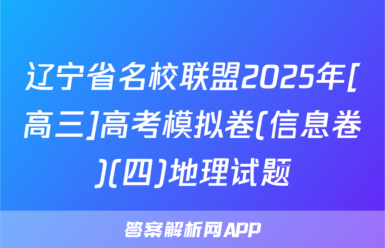 辽宁省名校联盟2025年[高三]高考模拟卷(信息卷)(四)地理试题