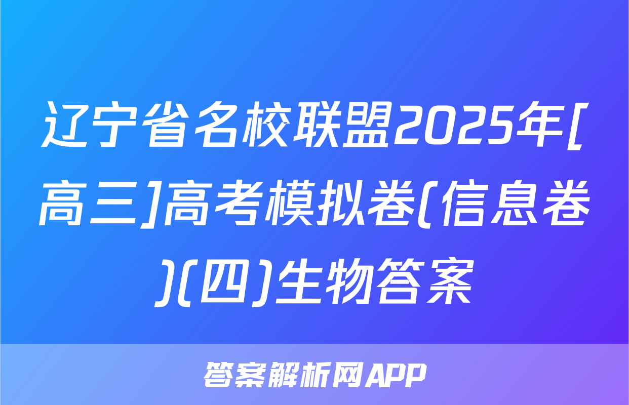 辽宁省名校联盟2025年[高三]高考模拟卷(信息卷)(四)生物答案