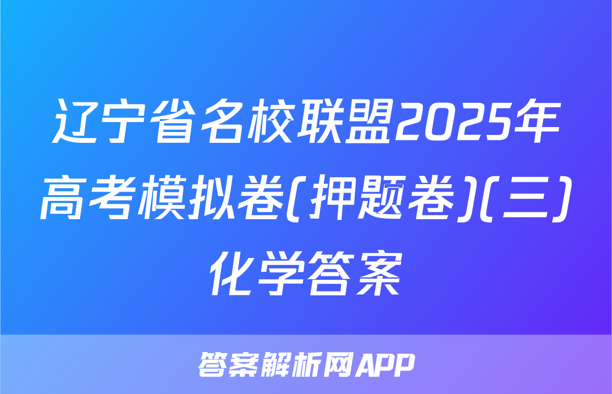 辽宁省名校联盟2025年高考模拟卷(押题卷)(三)化学答案