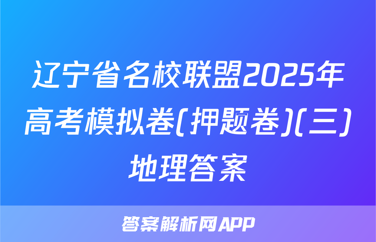 辽宁省名校联盟2025年高考模拟卷(押题卷)(三)地理答案