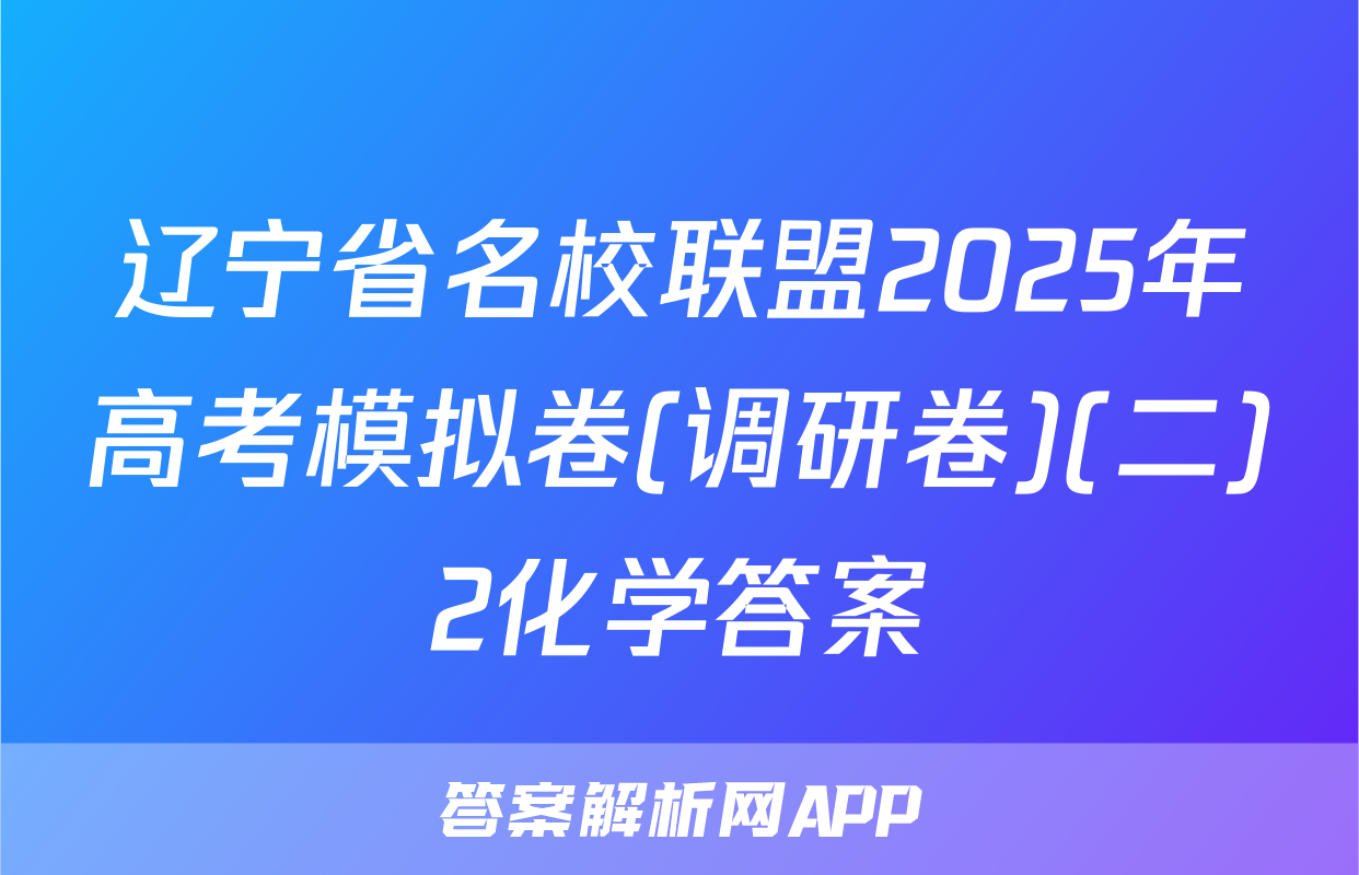 辽宁省名校联盟2025年高考模拟卷(调研卷)(二)2化学答案