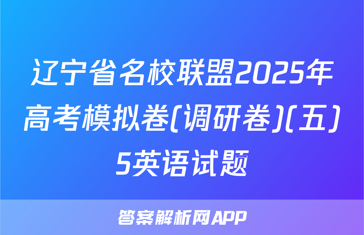 辽宁省名校联盟2025年高考模拟卷(调研卷)(五)5英语试题