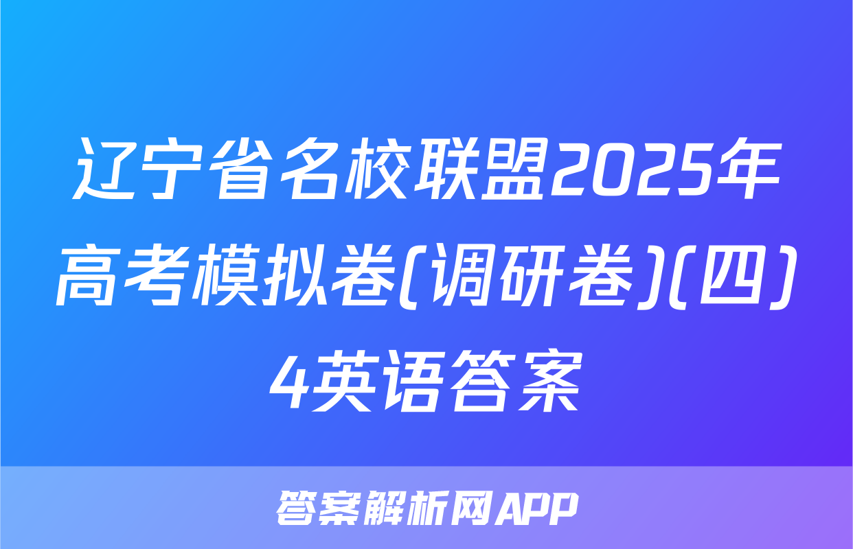 辽宁省名校联盟2025年高考模拟卷(调研卷)(四)4英语答案
