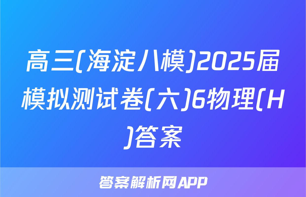 高三(海淀八模)2025届模拟测试卷(六)6物理(H)答案