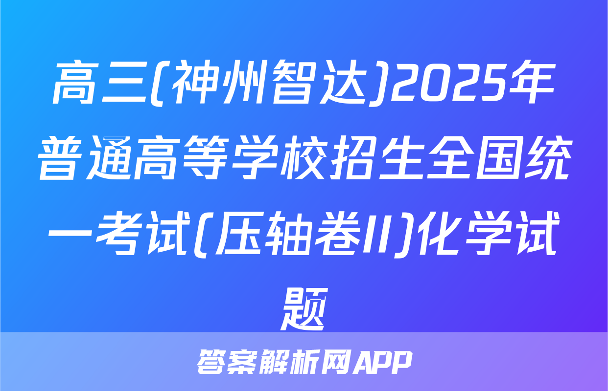 高三(神州智达)2025年普通高等学校招生全国统一考试(压轴卷II)化学试题