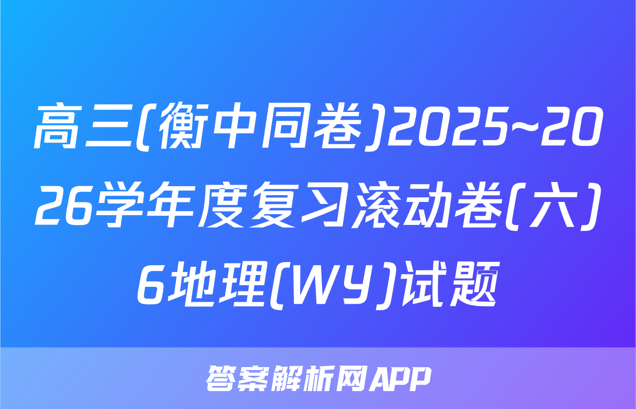 高三(衡中同卷)2025~2026学年度复习滚动卷(六)6地理(WY)试题