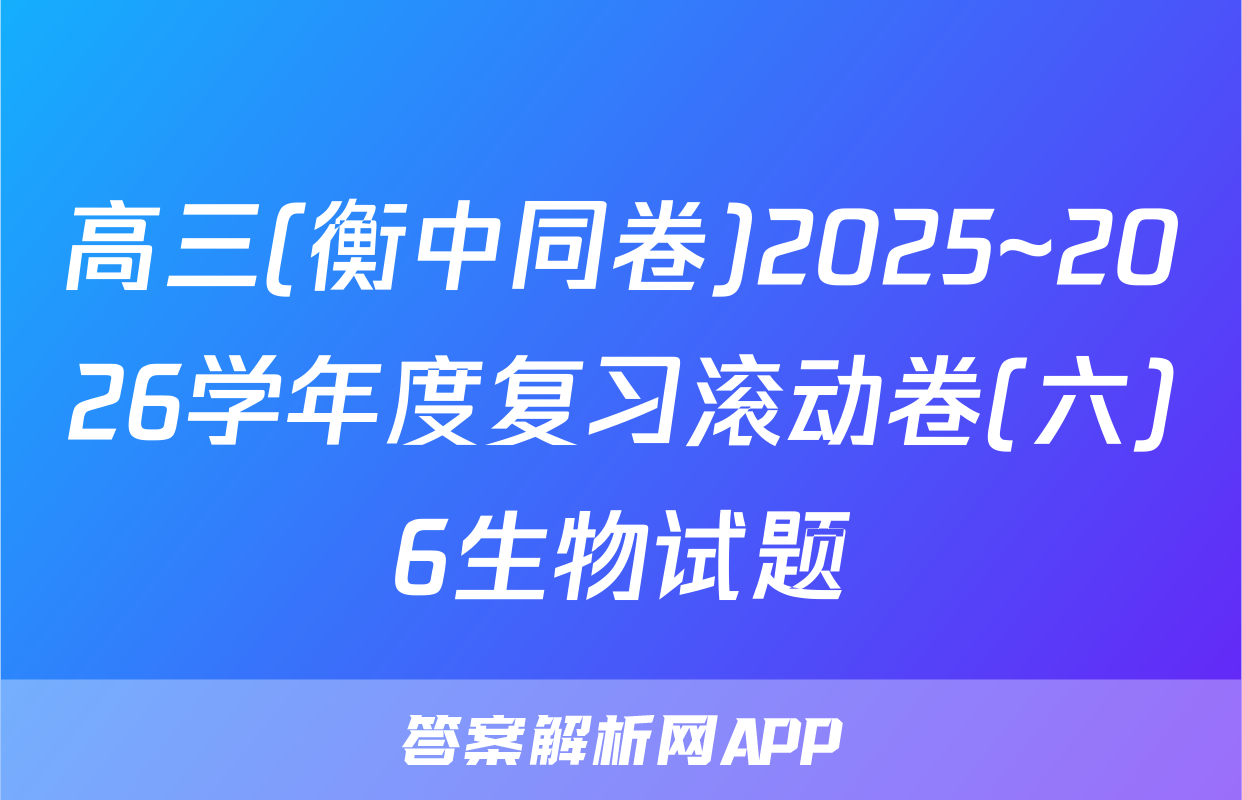 高三(衡中同卷)2025~2026学年度复习滚动卷(六)6生物试题