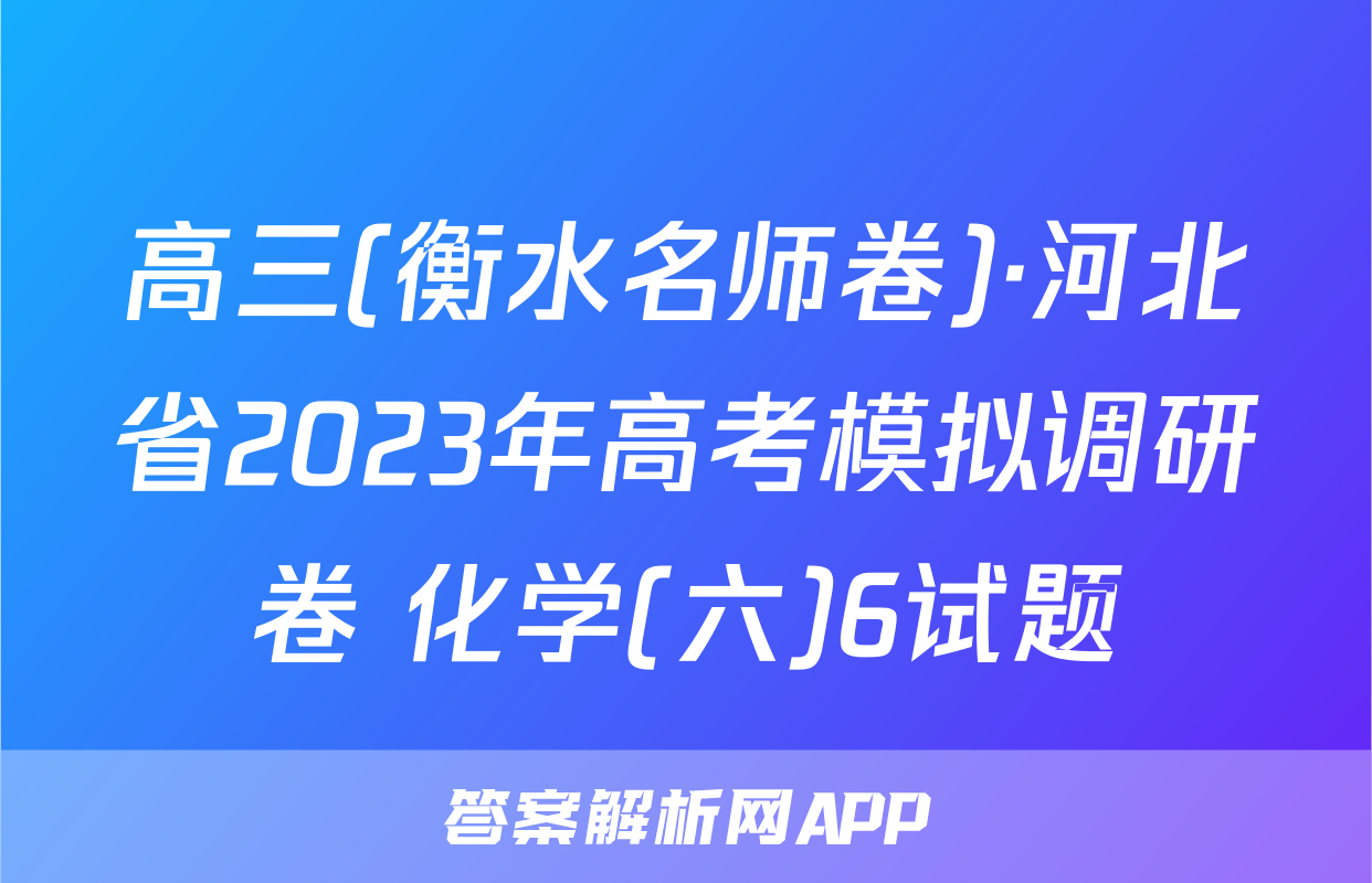 高三(衡水名师卷)·河北省2023年高考模拟调研卷 化学(六)6试题