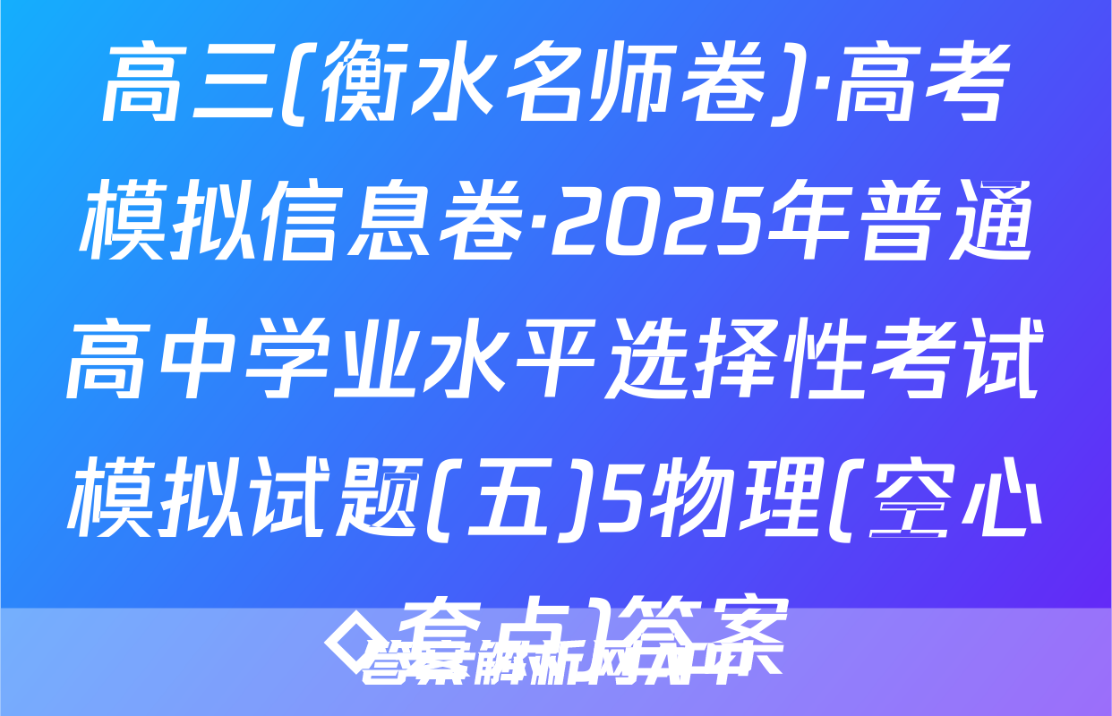 高三(衡水名师卷)·高考模拟信息卷·2025年普通高中学业水平选择性考试模拟试题(五)5物理(空心◇套点)答案