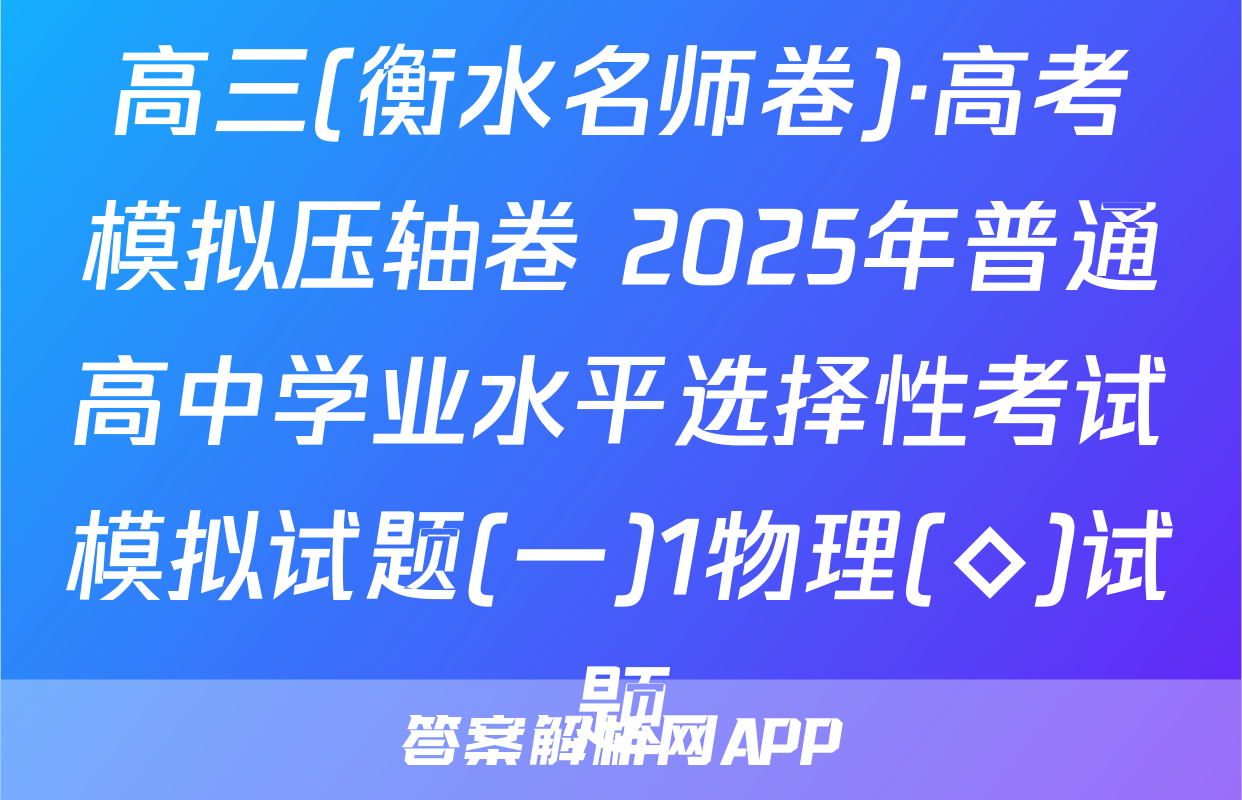 高三(衡水名师卷)·高考模拟压轴卷 2025年普通高中学业水平选择性考试模拟试题(一)1物理(◇)试题